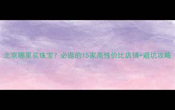 图片 北京哪里买珠宝？必逛的15家高性价比店铺+避坑攻略