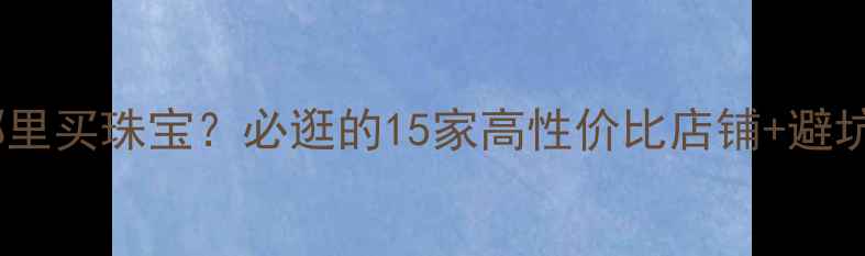 图片 北京哪里买珠宝？必逛的15家高性价比店铺+避坑攻略2