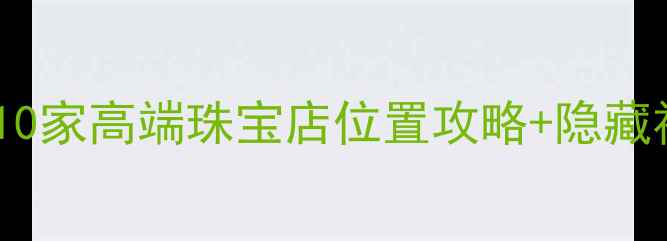 图片 北京哪里买珠宝？这10家高端珠宝店位置攻略+隐藏福利（收藏！🔮💎）2