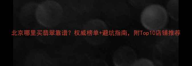 图片 北京哪里买翡翠靠谱？权威榜单+避坑指南，附Top10店铺推荐