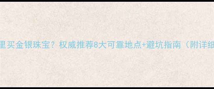 图片 北京哪里买金银珠宝？权威推荐8大可靠地点+避坑指南（附详细攻略）