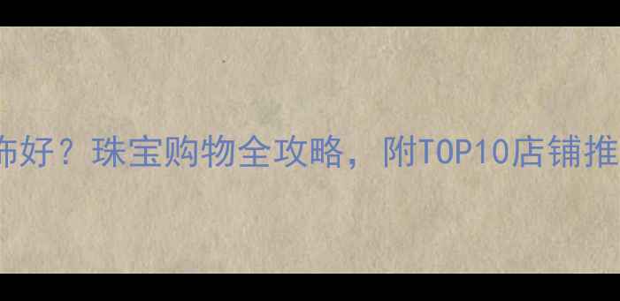 图片 北京哪里买首饰好？珠宝购物全攻略，附TOP10店铺推荐与避坑指南1