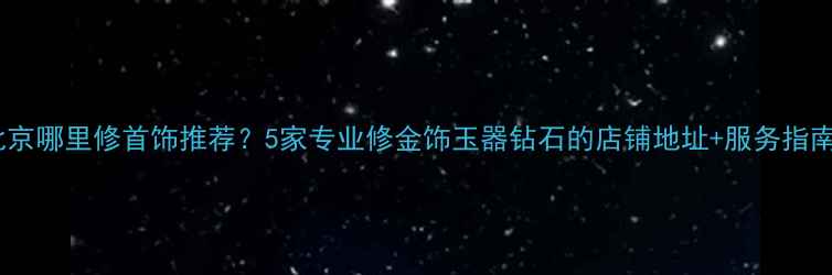 图片 北京哪里修首饰推荐？5家专业修金饰玉器钻石的店铺地址+服务指南1
