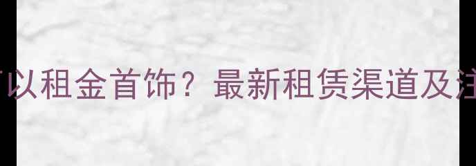 北京哪里可以租金首饰最新租赁渠道及注意事项全
