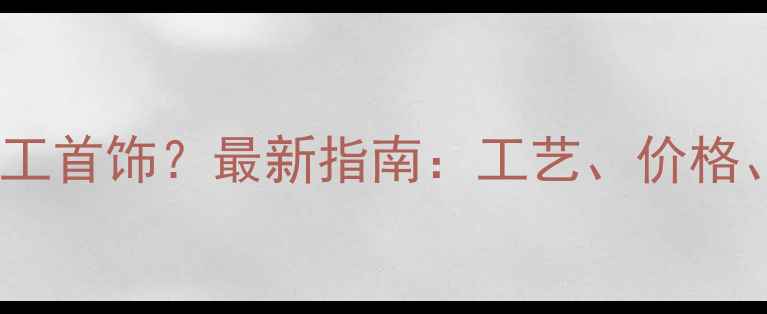 北京哪里能加工首饰最新指南工艺价格推荐工厂全
