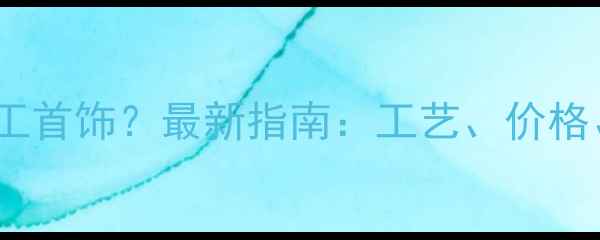 图片 北京哪里能加工首饰？最新指南：工艺、价格、推荐工厂全2
