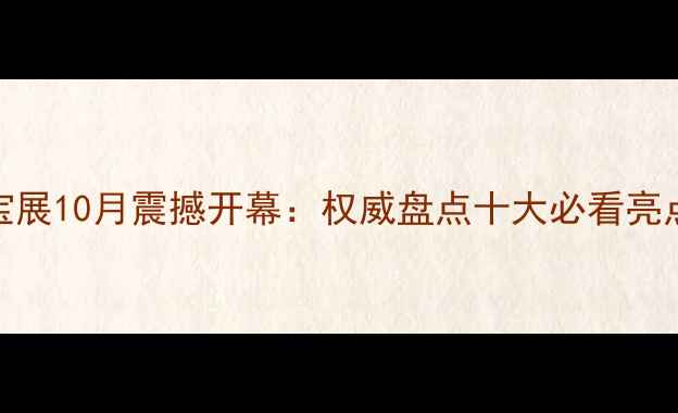 图片 北京国际珠宝展10月震撼开幕：权威盘点十大必看亮点与参展攻略