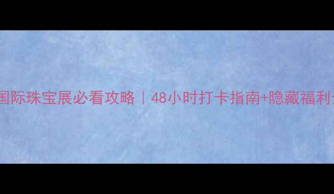 图片 北京国际珠宝展必看攻略｜48小时打卡指南+隐藏福利全💎1