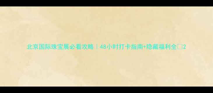 图片 北京国际珠宝展必看攻略｜48小时打卡指南+隐藏福利全💎2
