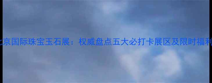 图片 北京国际珠宝玉石展：权威盘点五大必打卡展区及限时福利2