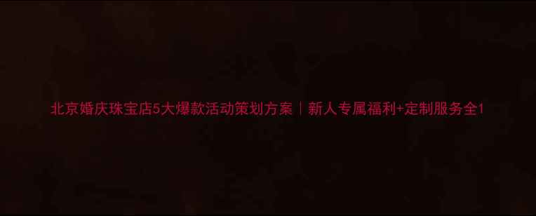 北京婚庆珠宝店5大爆款活动策划方案新人专属福利定制服务全