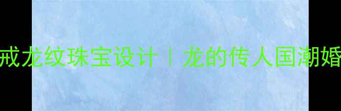 图片 北京定制婚戒龙纹珠宝设计｜龙的传人国潮婚嫁首饰推荐