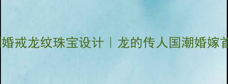 图片 北京定制婚戒龙纹珠宝设计｜龙的传人国潮婚嫁首饰推荐2