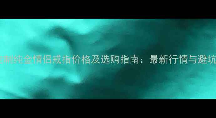 北京定制纯金情侣戒指价格及选购指南最新行情与避坑技巧