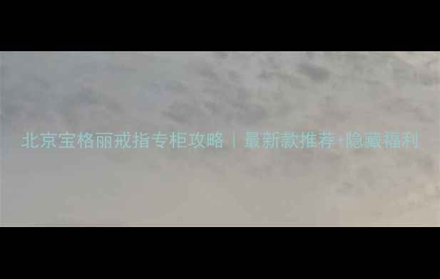 北京宝格丽戒指专柜攻略最新款推荐隐藏福利