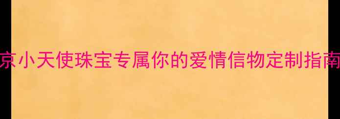 图片 北京小天使珠宝专属你的爱情信物定制指南💍