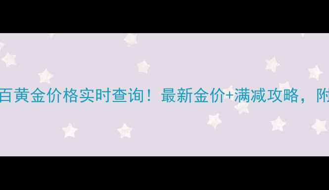 图片 北京广安门菜百黄金价格实时查询！最新金价+满减攻略，附珠宝搭配技巧
