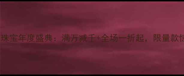 图片 北京戴斯得珠宝年度盛典：满万减千+全场一折起，限量款惊喜价曝光1