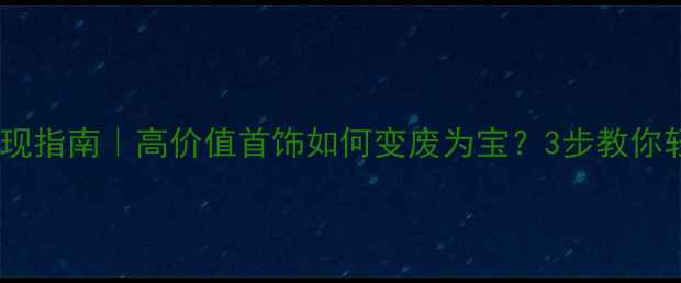图片 北京旧首饰回收变现指南｜高价值首饰如何变废为宝？3步教你轻松变现+环保攻略