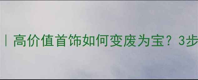 图片 北京旧首饰回收变现指南｜高价值首饰如何变废为宝？3步教你轻松变现+环保攻略1
