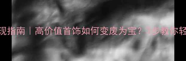 北京旧首饰回收变现指南高价值首饰如何变废为宝3步教你轻松变现环保攻略
