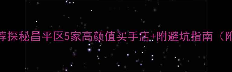 北京昌平宝藏珠宝店推荐探秘昌平区5家高颜值买手店附避坑指南附交通路线价格区间