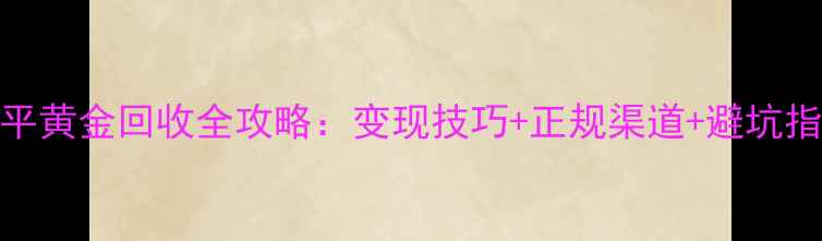 北京昌平黄金回收全攻略变现技巧正规渠道避坑指南