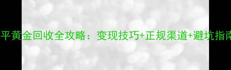 图片 北京昌平黄金回收全攻略：变现技巧+正规渠道+避坑指南🔑💎1