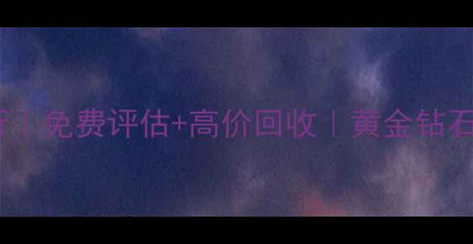 北京朝阳珠宝典当行免费评估高价回收黄金钻石快速典当服务指南