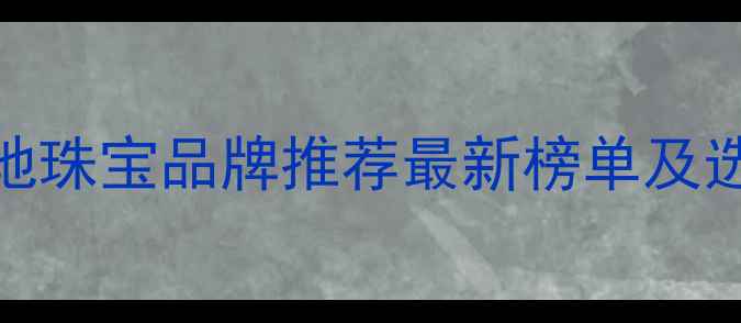 北京本地珠宝品牌推荐最新榜单及选购指南