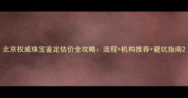图片 北京权威珠宝鉴定估价全攻略：流程+机构推荐+避坑指南2