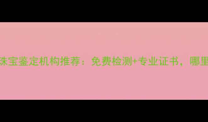 图片 北京权威珠宝鉴定机构推荐：免费检测+专业证书，哪里做靠谱？