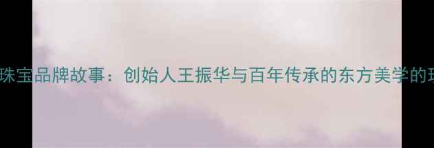 图片 北京汇丰珠宝品牌故事：创始人王振华与百年传承的东方美学的现代演绎1