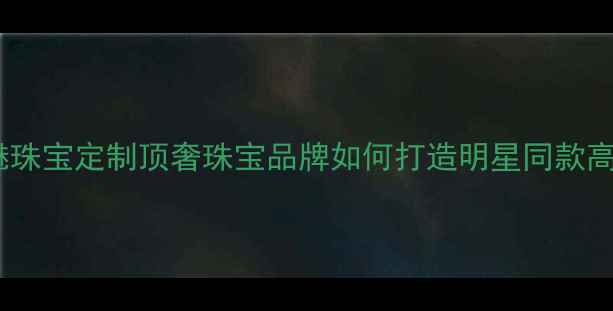 图片 北京爱魅珠宝定制顶奢珠宝品牌如何打造明星同款高定手镯1