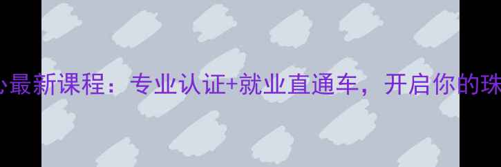 北京珠宝培训中心最新课程专业认证就业直通车开启你的珠宝设计高薪之路