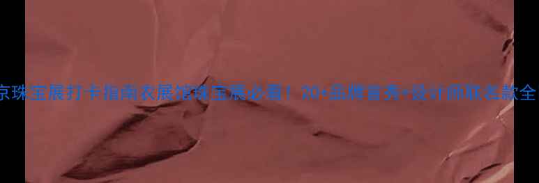 北京珠宝展打卡指南农展馆珠宝展必看20品牌首秀设计师联名款全