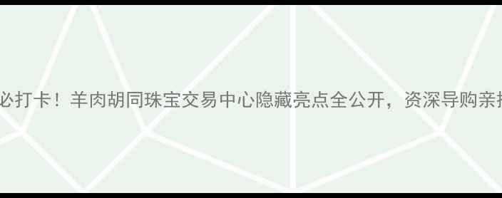 图片 北京珠宝购物必打卡！羊肉胡同珠宝交易中心隐藏亮点全公开，资深导购亲授选珠宝攻略1