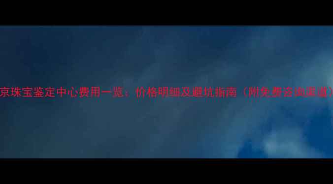 图片 北京珠宝鉴定中心费用一览：价格明细及避坑指南（附免费咨询渠道）2