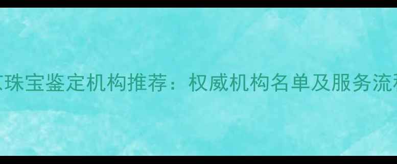 北京珠宝鉴定机构推荐权威机构名单及服务流程全