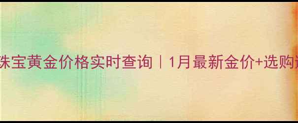 北京百信珠宝黄金价格实时查询1月最新金价选购避坑指南