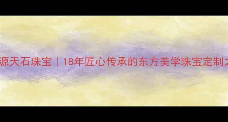 图片 北京福源天石珠宝｜18年匠心传承的东方美学珠宝定制之旅🌟2