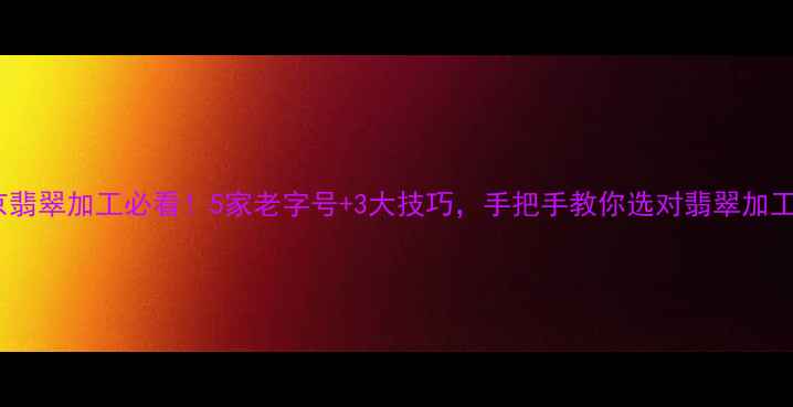 北京翡翠加工必看5家老字号3大技巧手把手教你选对翡翠加工店