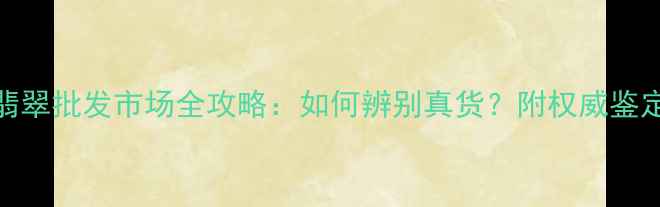 北京翡翠批发市场全攻略如何辨别真货附权威鉴定指南