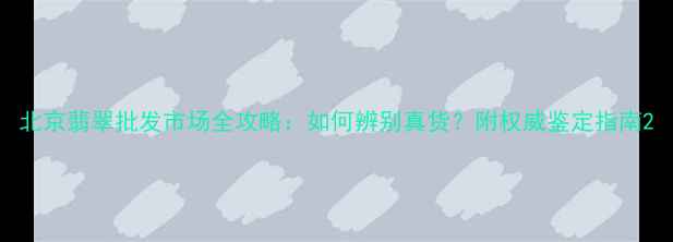 图片 北京翡翠批发市场全攻略：如何辨别真货？附权威鉴定指南2