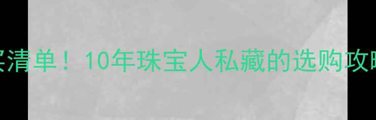 北京菜百首饰总店必买清单10年珠宝人私藏的选购攻略隐藏福利大公开
