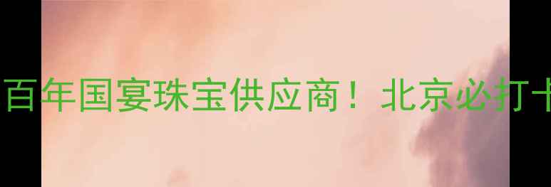 北京菜百首饰总店百年国宴珠宝供应商北京必打卡的婚庆珠宝圣地
