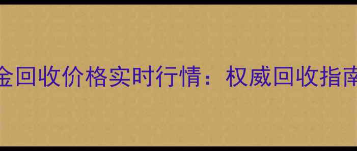 北京菜百黄金回收价格实时行情权威回收指南与避坑攻略