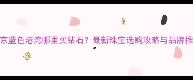 图片 北京蓝色港湾哪里买钻石？最新珠宝选购攻略与品牌推荐