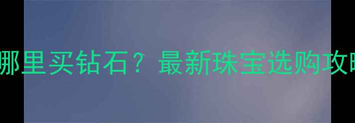 图片 北京蓝色港湾哪里买钻石？最新珠宝选购攻略与品牌推荐2