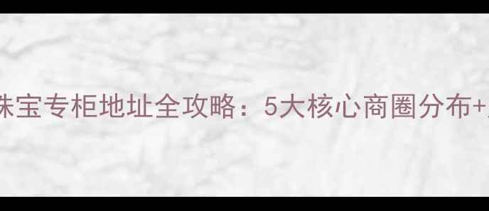 北京通灵珠宝专柜地址全攻略5大核心商圈分布购物指南